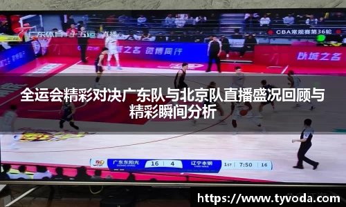 全运会精彩对决广东队与北京队直播盛况回顾与精彩瞬间分析