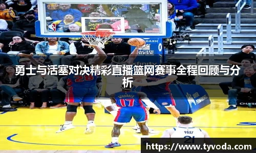 勇士与活塞对决精彩直播篮网赛事全程回顾与分析