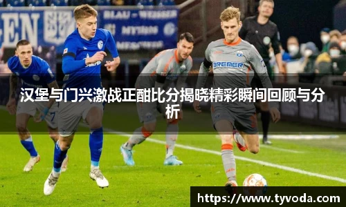 汉堡与门兴激战正酣比分揭晓精彩瞬间回顾与分析