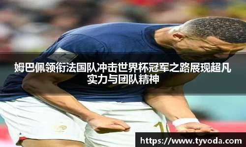 姆巴佩领衔法国队冲击世界杯冠军之路展现超凡实力与团队精神