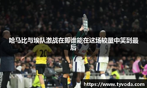 哈马比与埃队激战在即谁能在这场较量中笑到最后