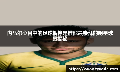内马尔心目中的足球偶像是谁他最崇拜的明星球员揭秘