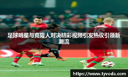 足球明星与克隆人对决精彩视频引发热议引领新潮流